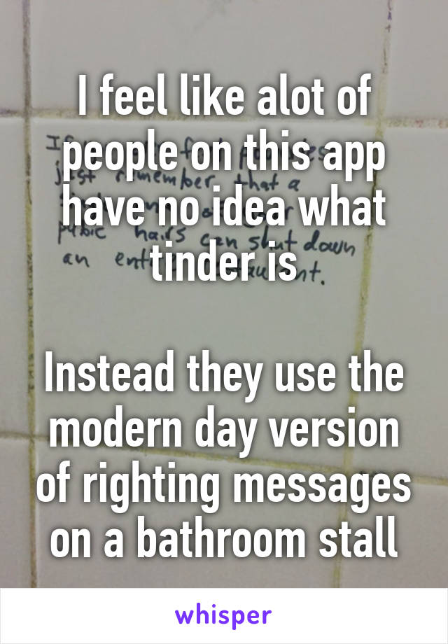 I feel like alot of people on this app have no idea what tinder is

Instead they use the modern day version of righting messages on a bathroom stall