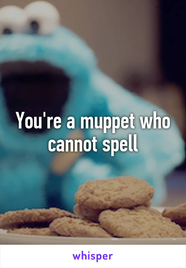 You're a muppet who cannot spell