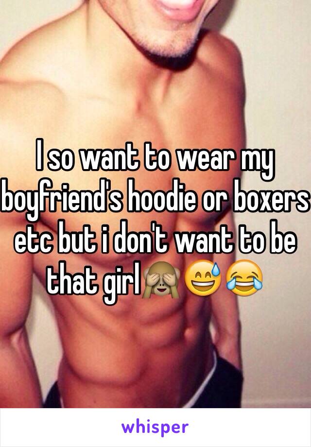 I so want to wear my boyfriend's hoodie or boxers etc but i don't want to be that girl🙈😅😂