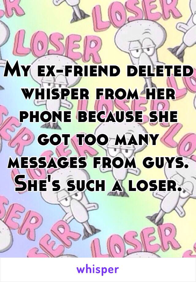 My ex-friend deleted whisper from her phone because she got too many messages from guys. 
She's such a loser.