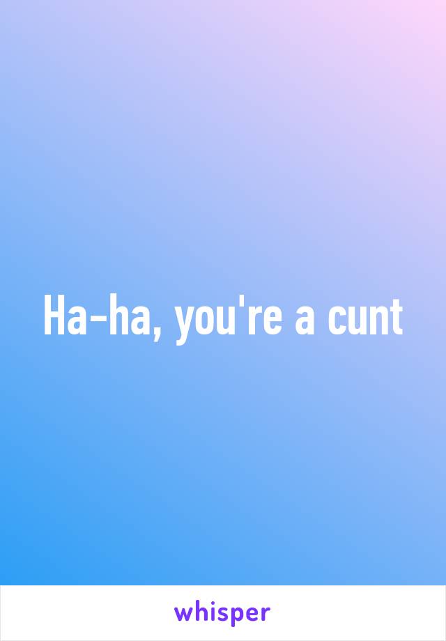 Ha-ha, you're a cunt