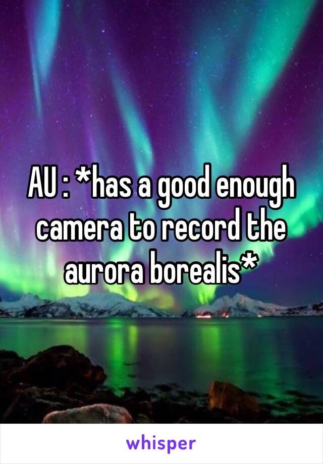 AU : *has a good enough camera to record the aurora borealis* 