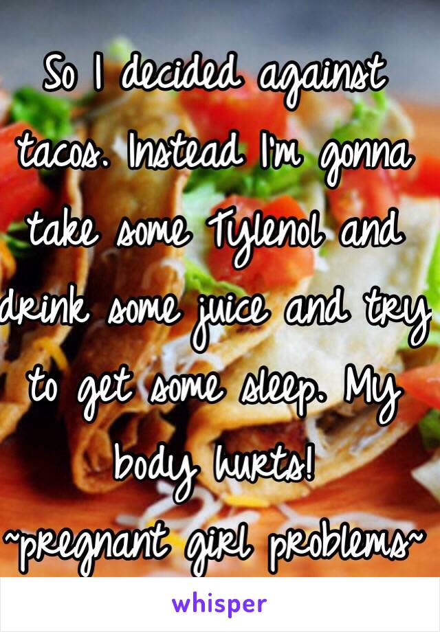 So I decided against tacos. Instead I'm gonna take some Tylenol and drink some juice and try to get some sleep. My body hurts!
~pregnant girl problems~