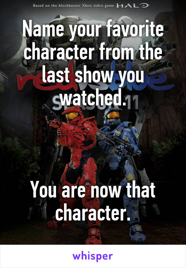 Name your favorite character from the last show you watched.



You are now that character.
