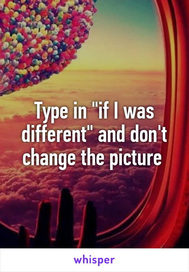 Type in "if I was different" and don't change the picture 