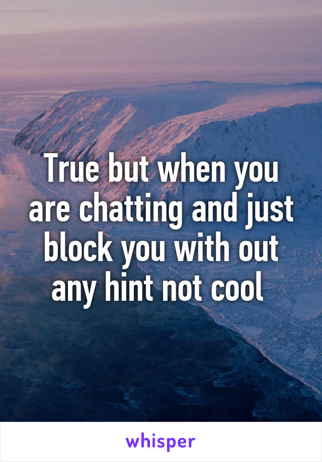 True but when you are chatting and just block you with out any hint not cool 