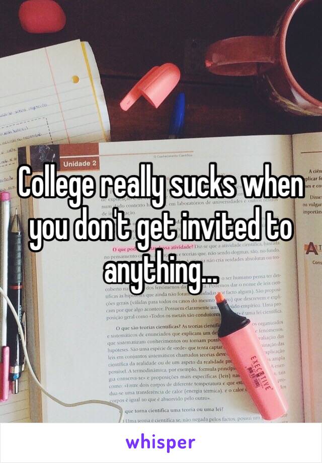 College really sucks when you don't get invited to anything...