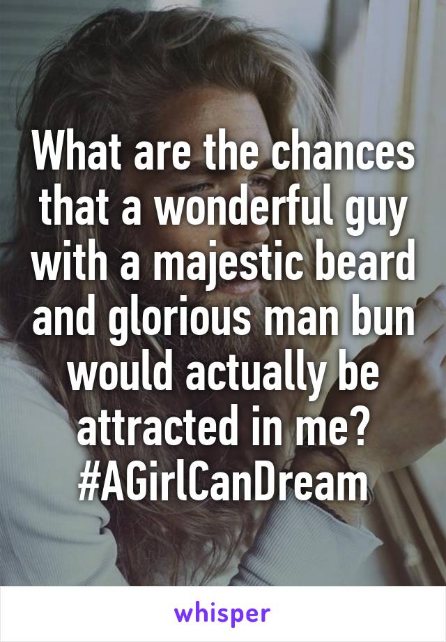 What are the chances that a wonderful guy with a majestic beard and glorious man bun would actually be attracted in me?
#AGirlCanDream