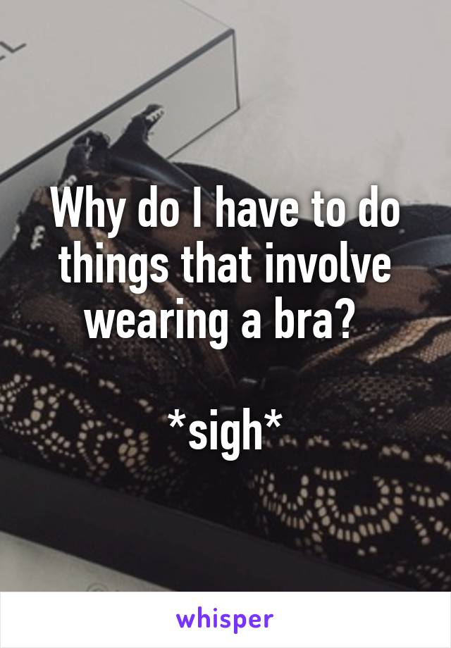 Why do I have to do things that involve wearing a bra? 

*sigh*