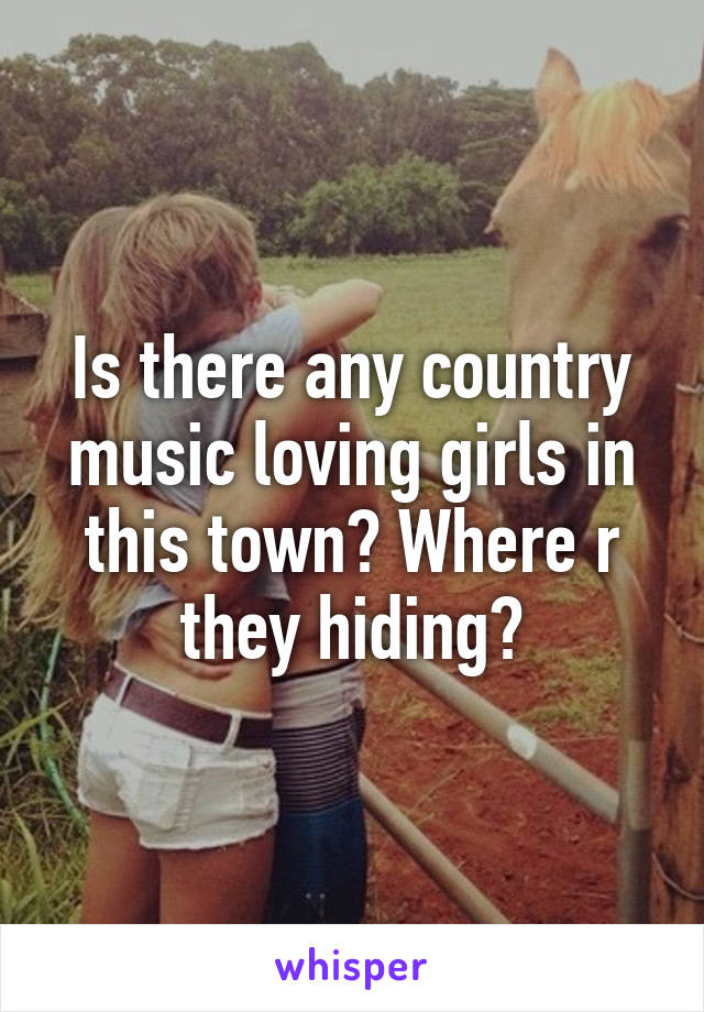 Is there any country music loving girls in this town? Where r they hiding?