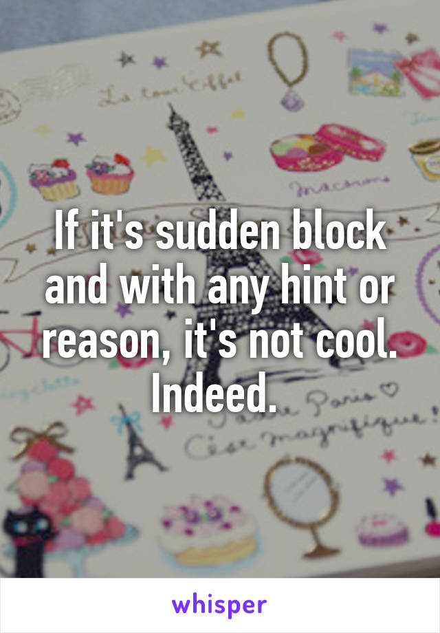 If it's sudden block and with any hint or reason, it's not cool. Indeed. 