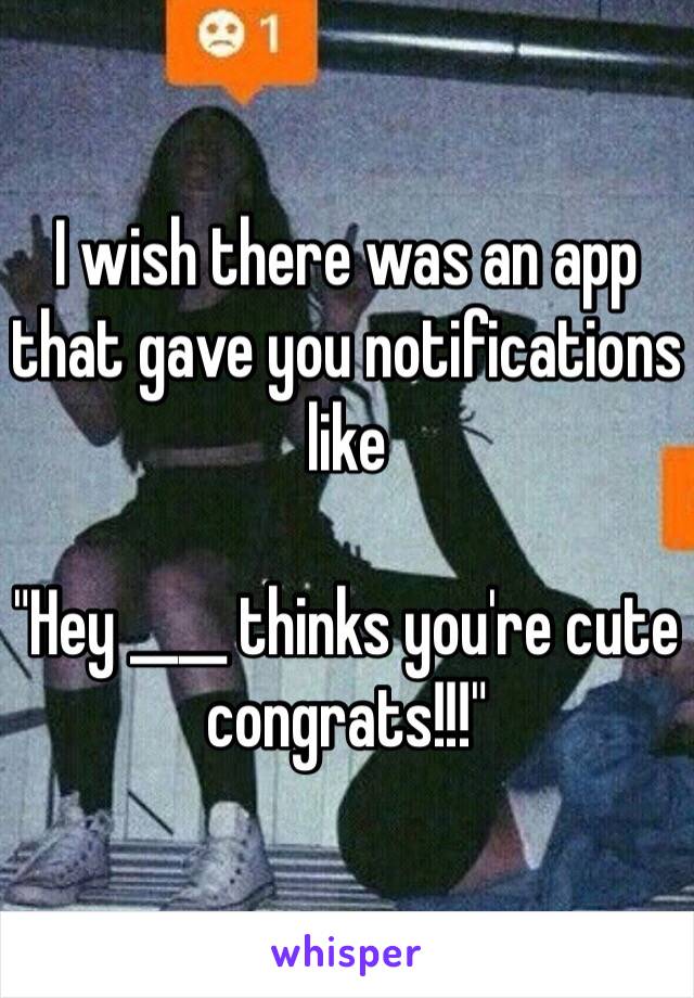 I wish there was an app that gave you notifications like

"Hey ____ thinks you're cute congrats!!!"