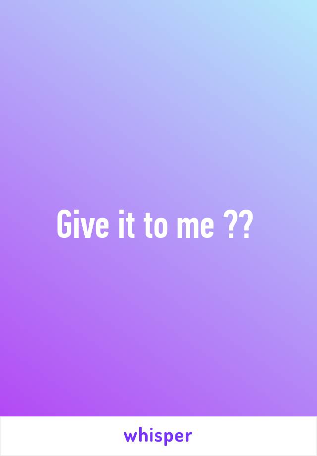 Give it to me ?? 