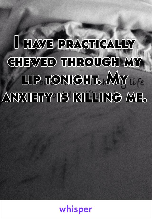 I have practically chewed through my lip tonight. My anxiety is killing me. 