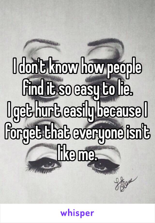 I don't know how people find it so easy to lie. 
I get hurt easily because I forget that everyone isn't like me. 