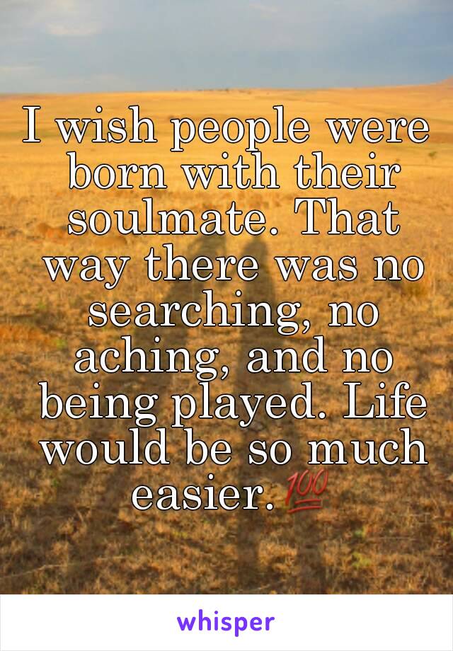 I wish people were born with their soulmate. That way there was no searching, no aching, and no being played. Life would be so much easier.💯