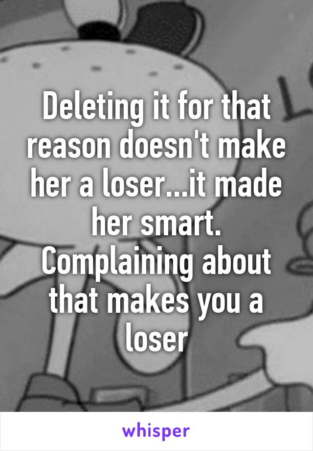 Deleting it for that reason doesn't make her a loser...it made her smart. Complaining about that makes you a loser