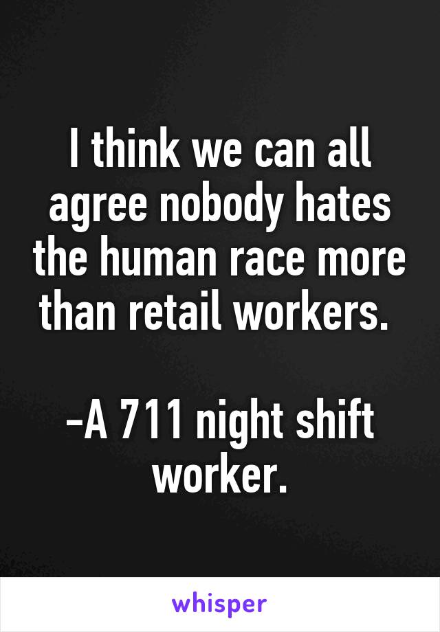 I think we can all agree nobody hates the human race more than retail workers. 

-A 7\11 night shift worker.