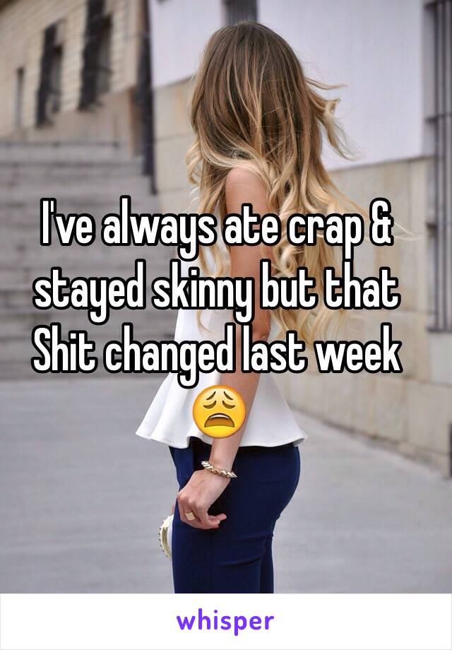 I've always ate crap & stayed skinny but that 
Shit changed last week 
😩