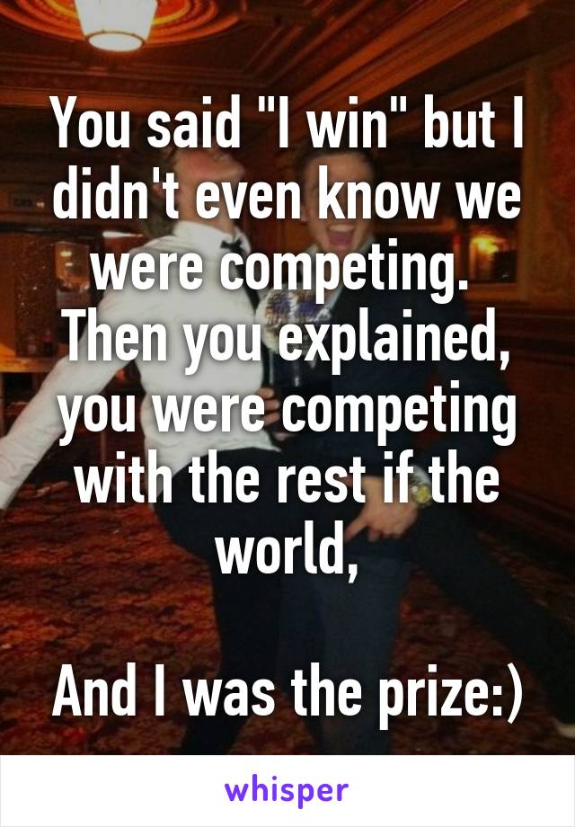 You said "I win" but I didn't even know we were competing. 
Then you explained, you were competing with the rest if the world,

And I was the prize:)