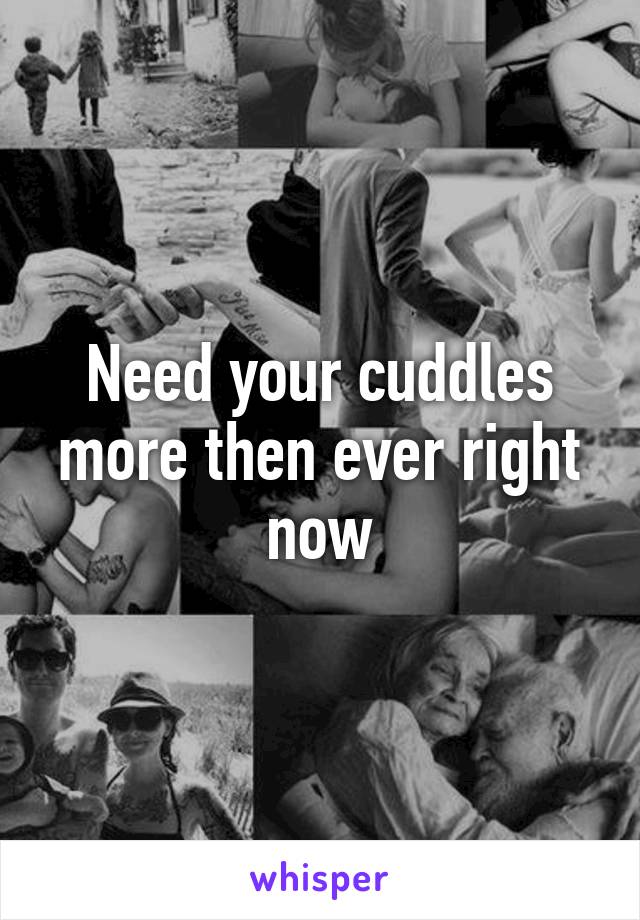 Need your cuddles more then ever right now