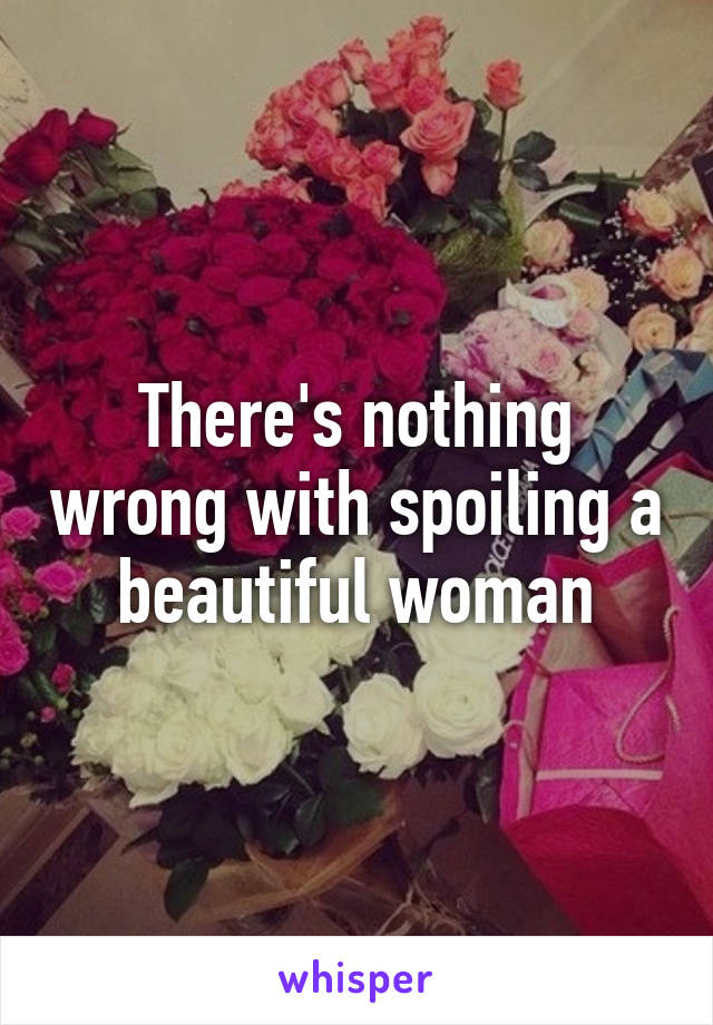 There's nothing wrong with spoiling a beautiful woman