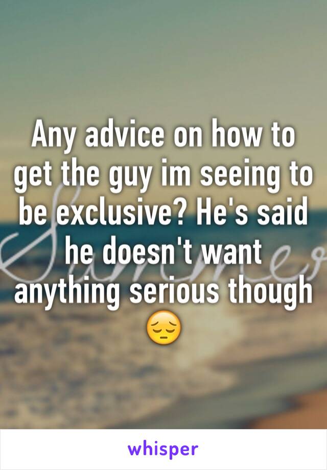 Any advice on how to get the guy im seeing to be exclusive? He's said he doesn't want anything serious though 😔