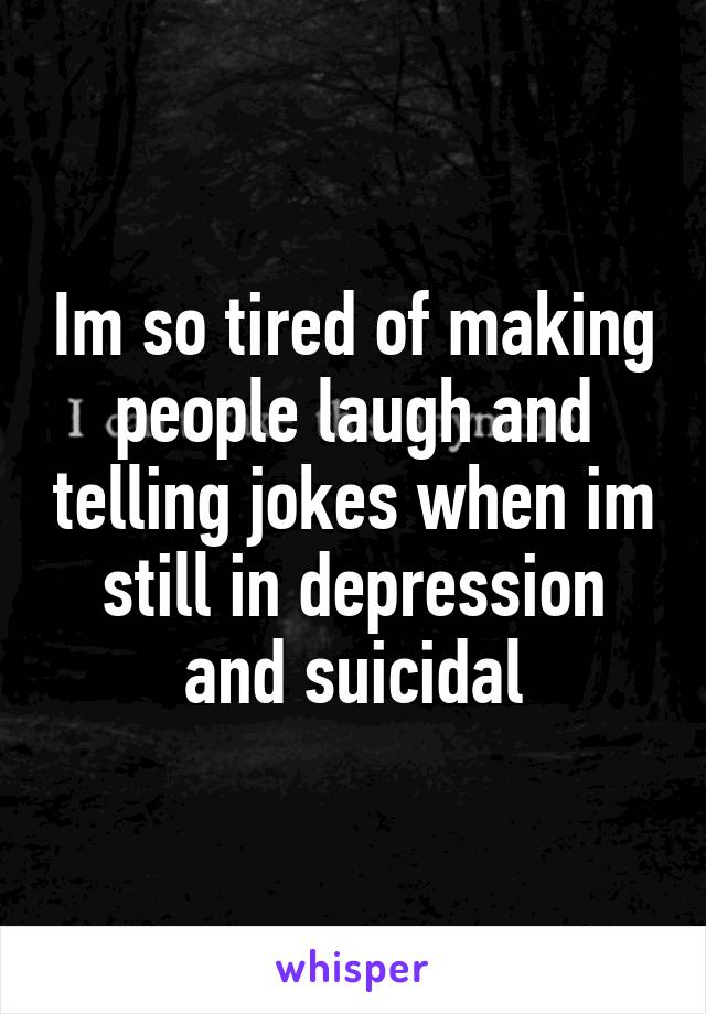 Im so tired of making people laugh and telling jokes when im still in depression and suicidal