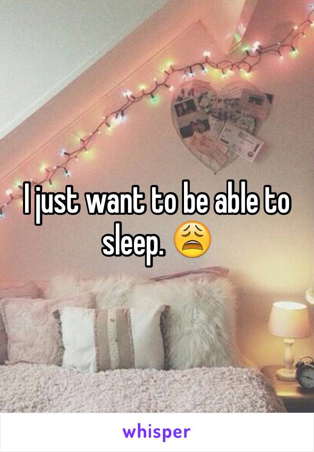 I just want to be able to sleep. 😩