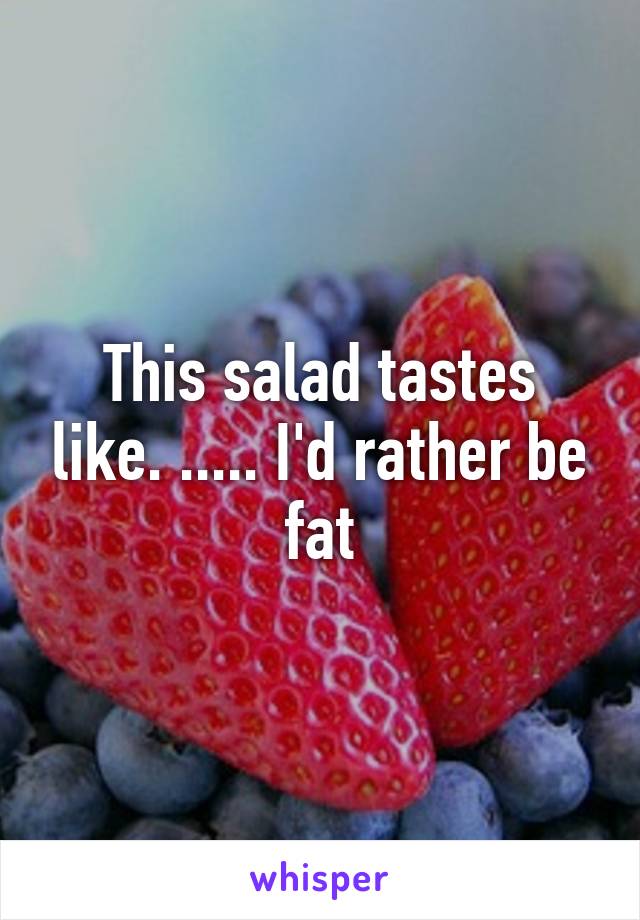 This salad tastes like. ..... I'd rather be fat