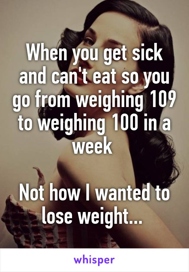 When you get sick and can't eat so you go from weighing 109 to weighing 100 in a week 

Not how I wanted to lose weight... 