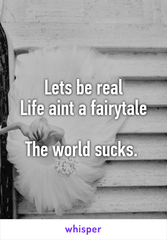 Lets be real
Life aint a fairytale

The world sucks. 