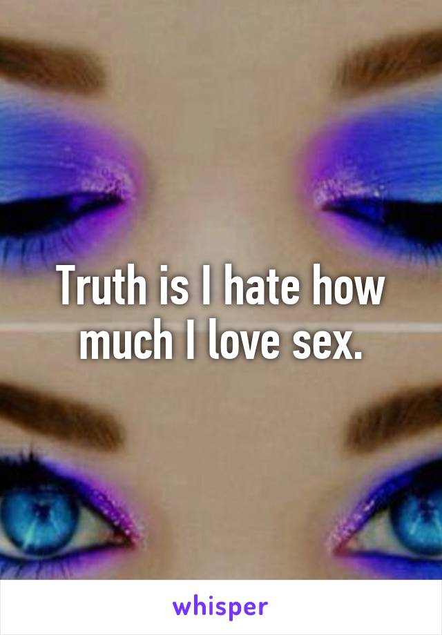 Truth is I hate how much I love sex.