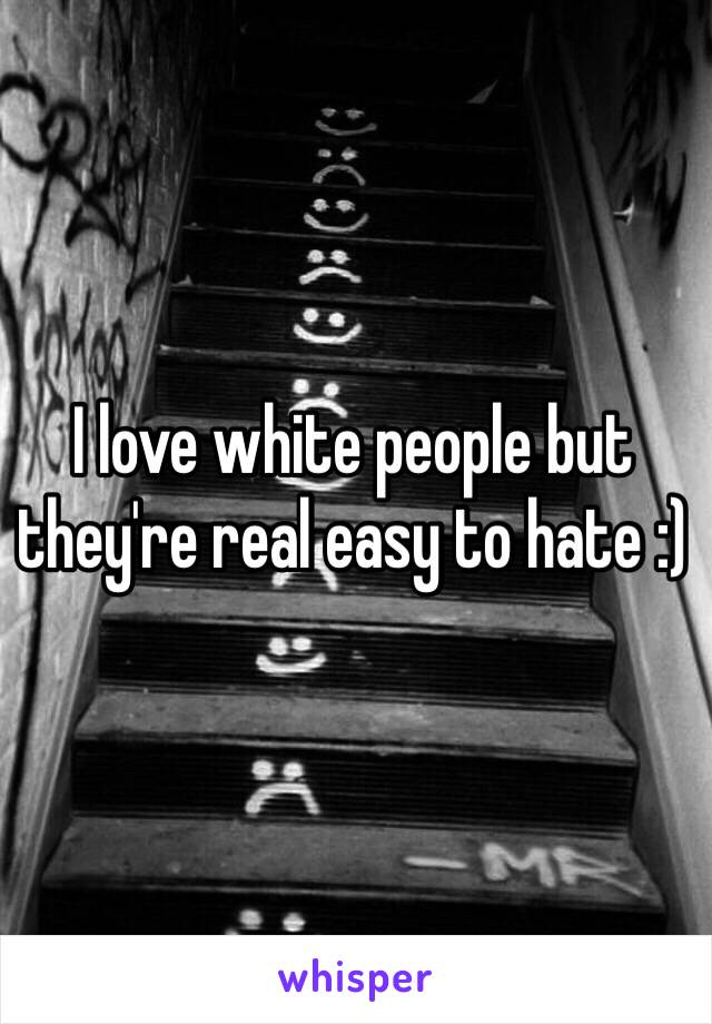 I love white people but they're real easy to hate :)