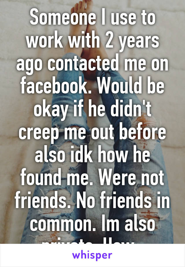 Someone I use to work with 2 years ago contacted me on facebook. Would be okay if he didn't creep me out before also idk how he found me. Were not friends. No friends in common. Im also private. How..