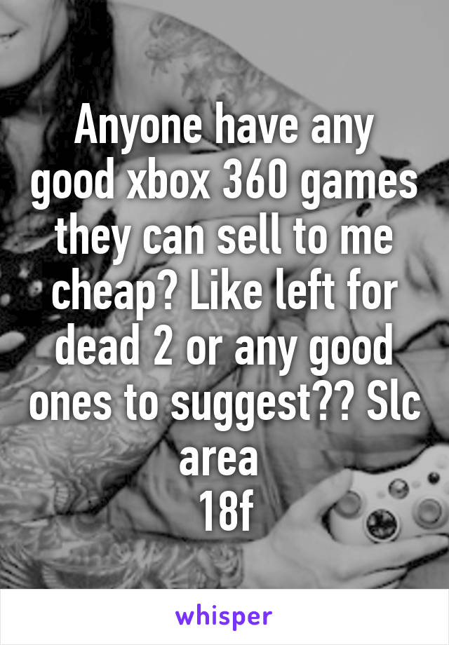 Anyone have any good xbox 360 games they can sell to me cheap? Like left for dead 2 or any good ones to suggest?? Slc area 
18f