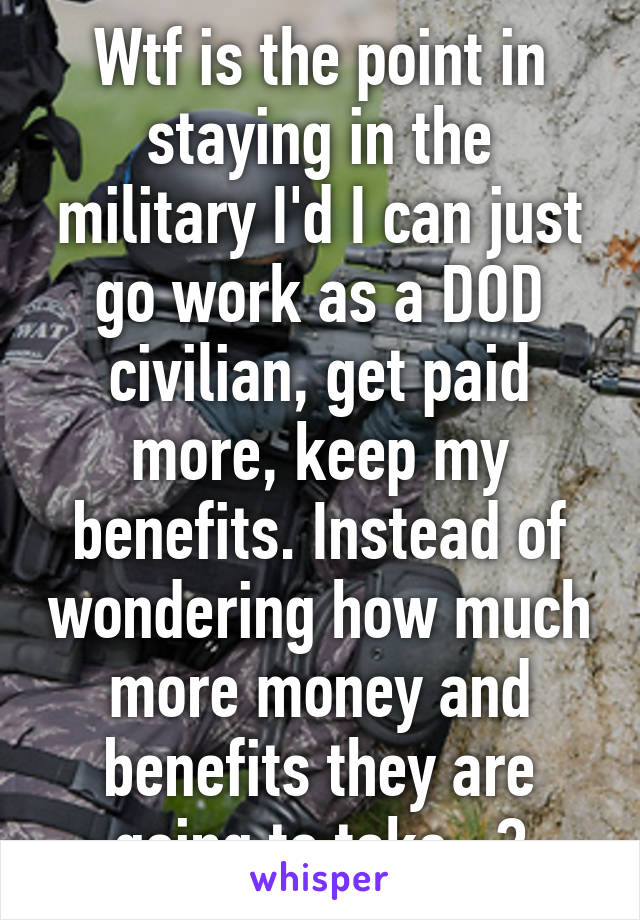 Wtf is the point in staying in the military I'd I can just go work as a DOD civilian, get paid more, keep my benefits. Instead of wondering how much more money and benefits they are going to take...?