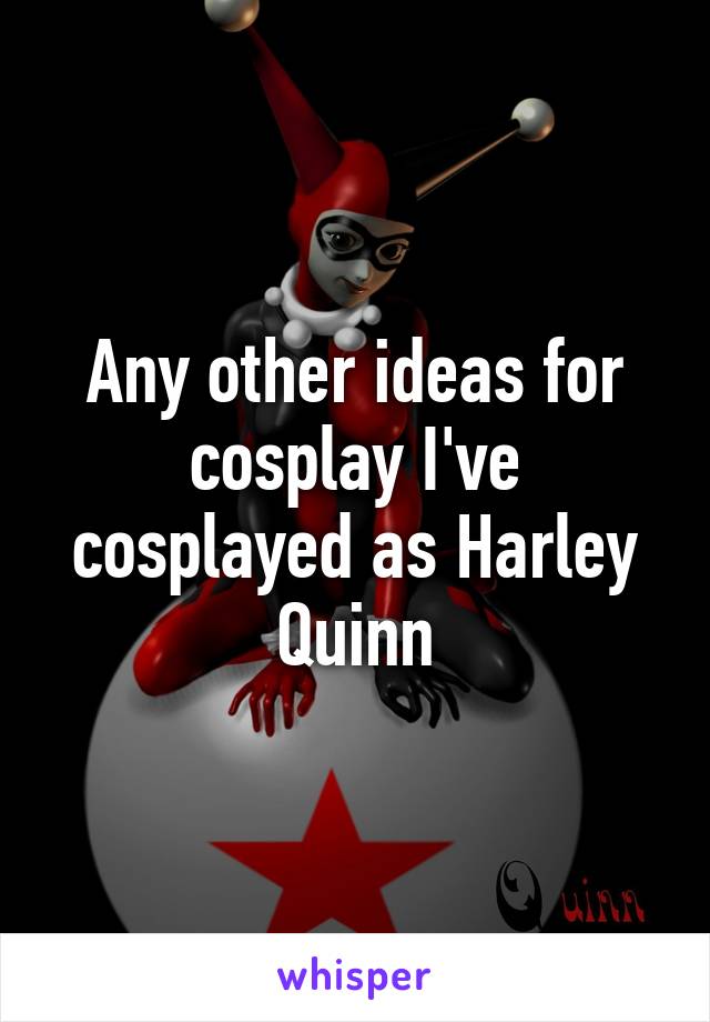 Any other ideas for cosplay I've cosplayed as Harley Quinn