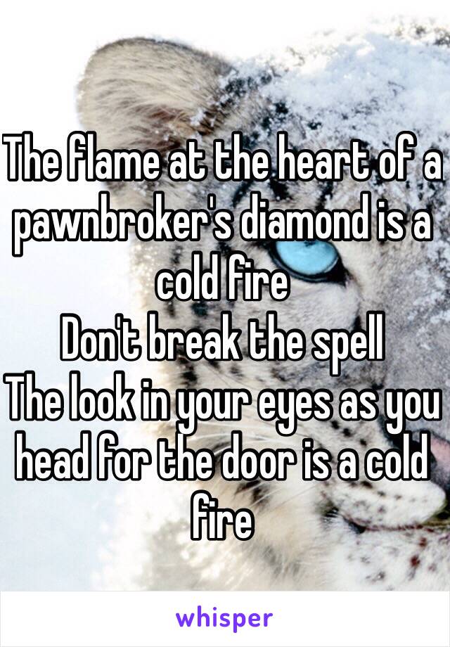 The flame at the heart of a pawnbroker's diamond is a cold fire Don't break the spell The look in your eyes as you head for the door is a cold fire