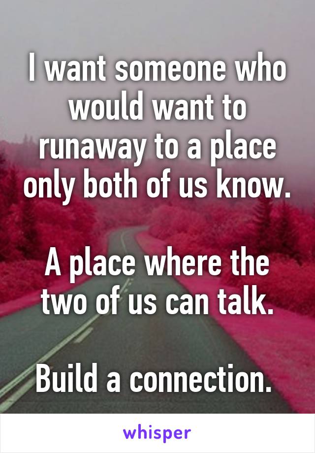 I want someone who would want to runaway to a place only both of us know.

A place where the two of us can talk.

Build a connection. 