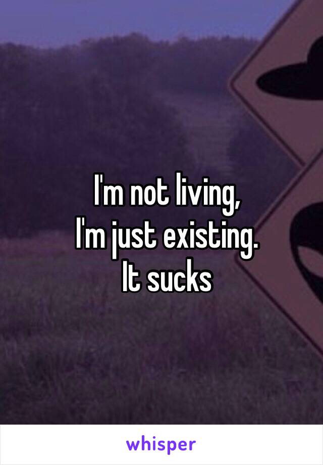 I'm not living, 
I'm just existing. 
It sucks