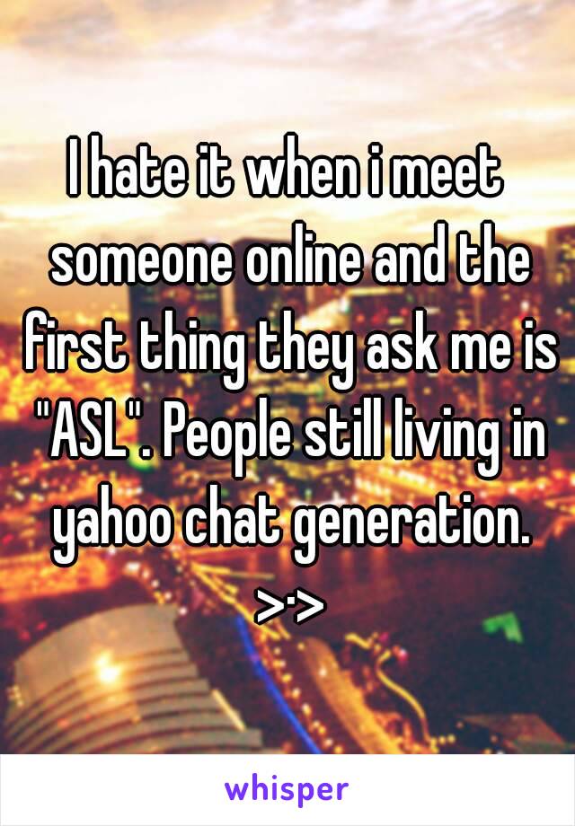 I hate it when i meet someone online and the first thing they ask me is "ASL". People still living in yahoo chat generation. >·>