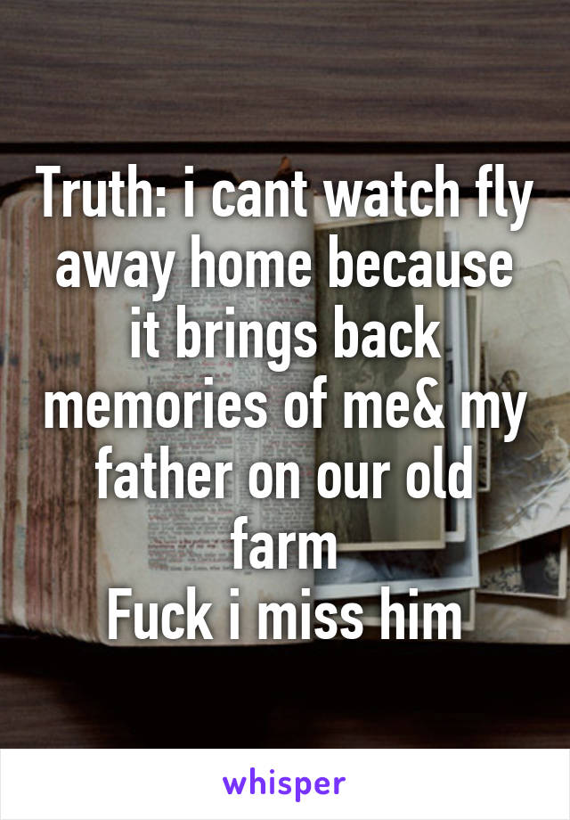 Truth: i cant watch fly away home because it brings back memories of me& my father on our old farm
Fuck i miss him