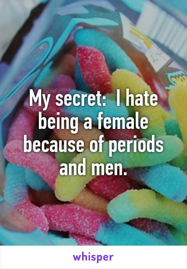 My secret:  I hate being a female because of periods and men.