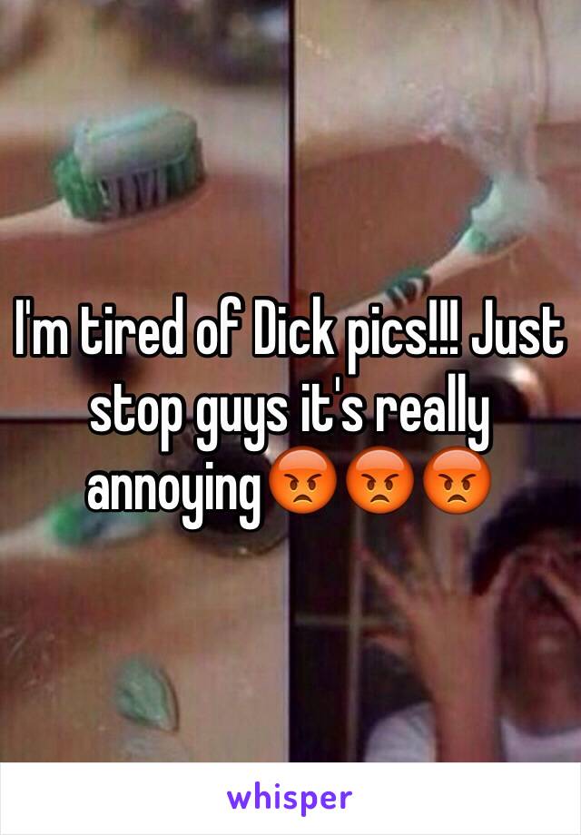 I'm tired of Dick pics!!! Just stop guys it's really annoying😡😡😡