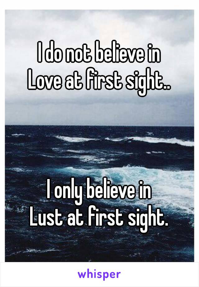 I do not believe in
Love at first sight..



I only believe in
Lust at first sight.