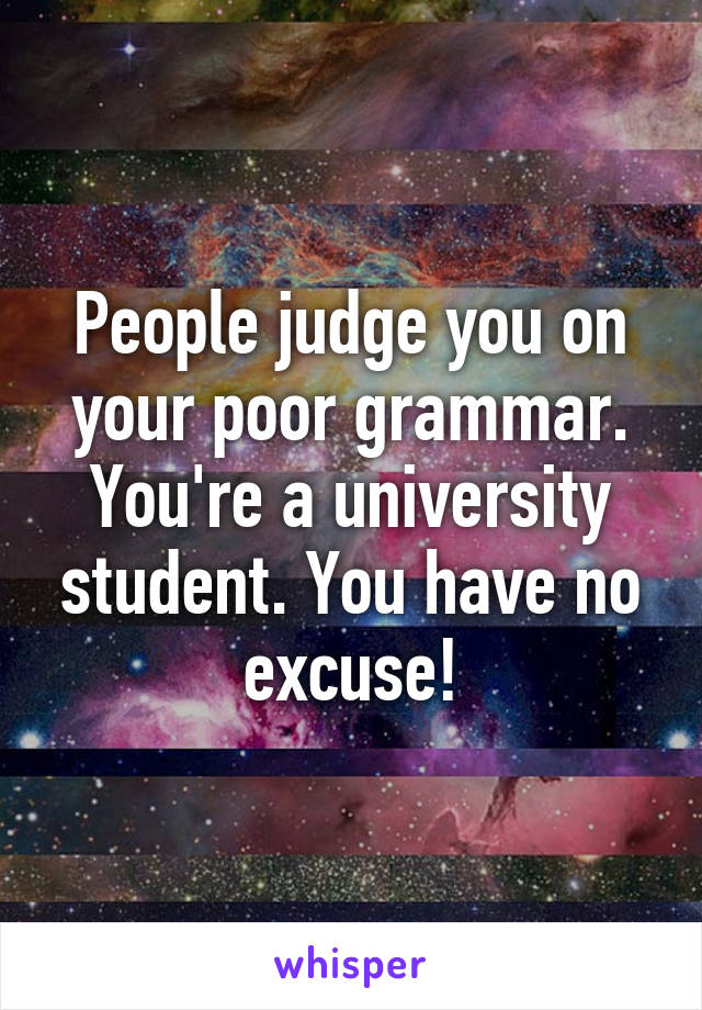 People judge you on your poor grammar. You're a university student. You have no excuse!