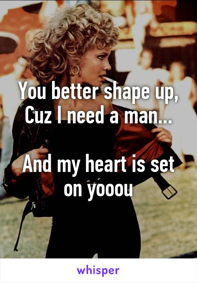 You better shape up,
Cuz I need a man...

And my heart is set on yooou