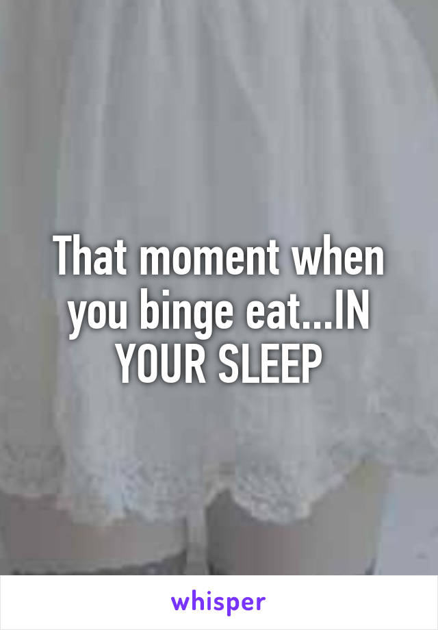 That moment when you binge eat...IN YOUR SLEEP