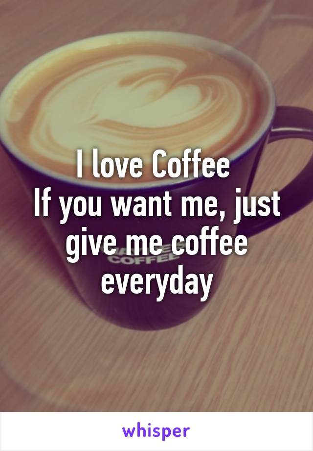 I love Coffee 
If you want me, just give me coffee everyday